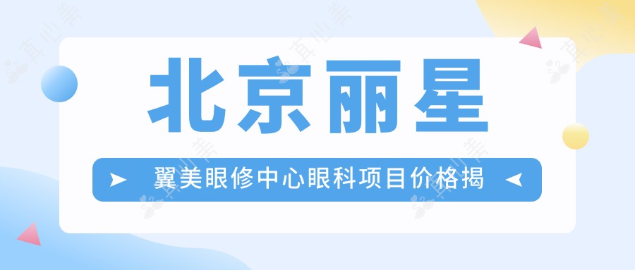 北京丽星翼美眼修中心眼科项目价格揭秘：眼综合修复与开眼角费用一览
