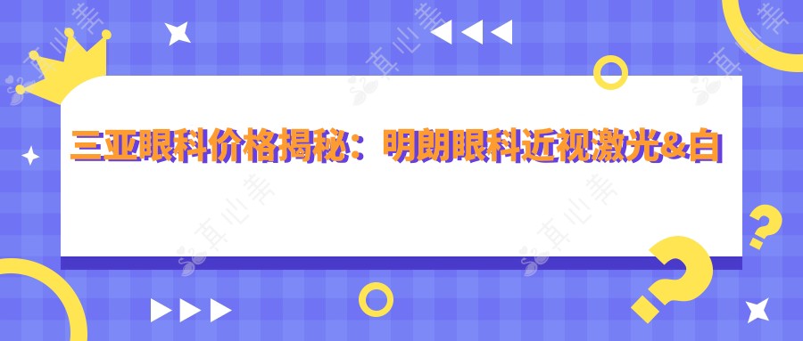 三亚眼科价格揭秘：明朗眼科近视激光&白内障手术全攻略