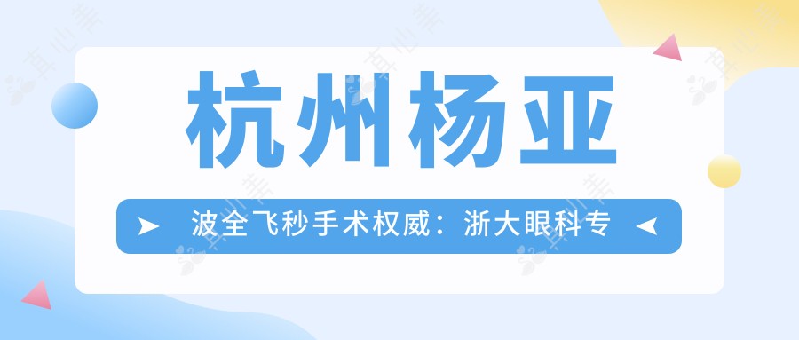 杭州杨亚波全飞秒手术权威：浙大眼科专家30年经验，近视矫正案例超万例