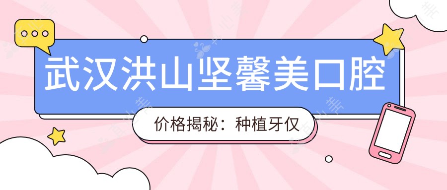 武汉洪山坚馨美口腔价格揭秘:种植牙仅需6800元起,全项目价目表大放送!