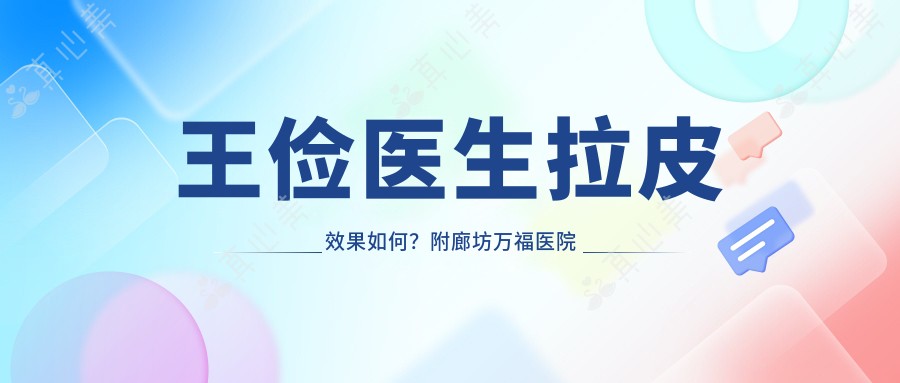 王俭医生拉皮效果如何？附廊坊万福医院整形专家详细介绍
