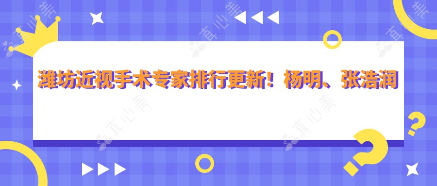 潍坊近视手术医生排行更新!杨明、张浩润精细ICL晶体植入技术受好评!