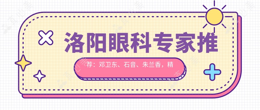 洛阳眼科专家推荐：邓卫东、石音、朱兰香，精通青光眼、白内障及眼部整形，技术精湛，好评如潮！