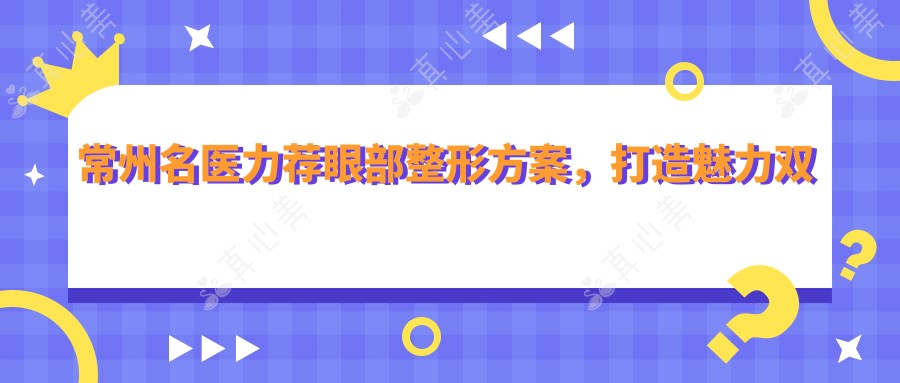 常州名医力荐眼部整形方案,打造魅力双眸医生名单参考