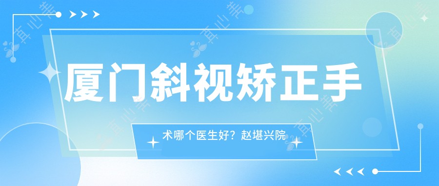厦门斜视矫正手术哪个医生好?赵堪兴院士技术,儿童弱视诊疗经验比较丰富!附医院预约方式