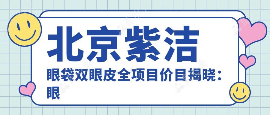 北京紫洁眼袋双眼皮全项目价目揭晓:眼袋去除5K起,双眼皮成形8K起,多项优惠享不停