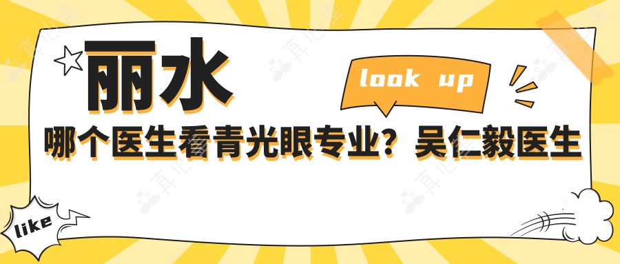 丽水哪个医生看青光眼?吴仁毅医生技术扎实,手术经验比较丰富!附介绍,医院预约方式