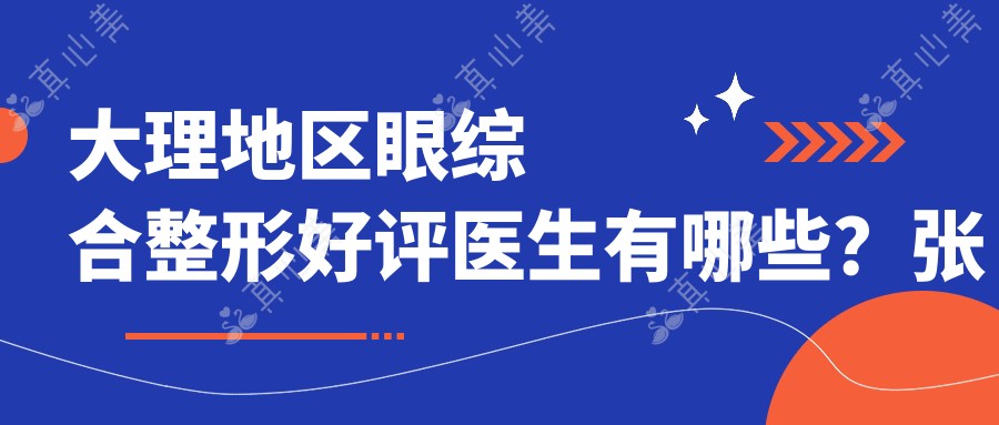 大理地区眼综合整形好评医生有哪些？张小虎、冯小良、王英俊均在列