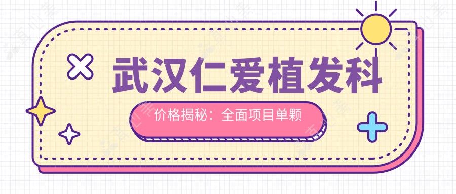 武汉仁爱植发科价格揭秘：全面项目单颗低至2800起！