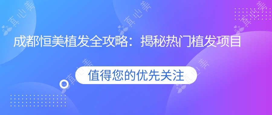 成都恒美植发全攻略:揭秘热门植发项目价格表