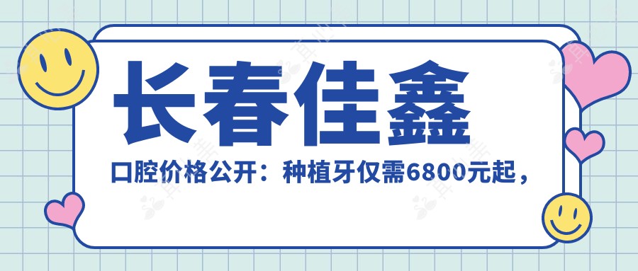 长春佳鑫口腔价格公开:种植牙仅需6800元起,全项目价格表尽览!