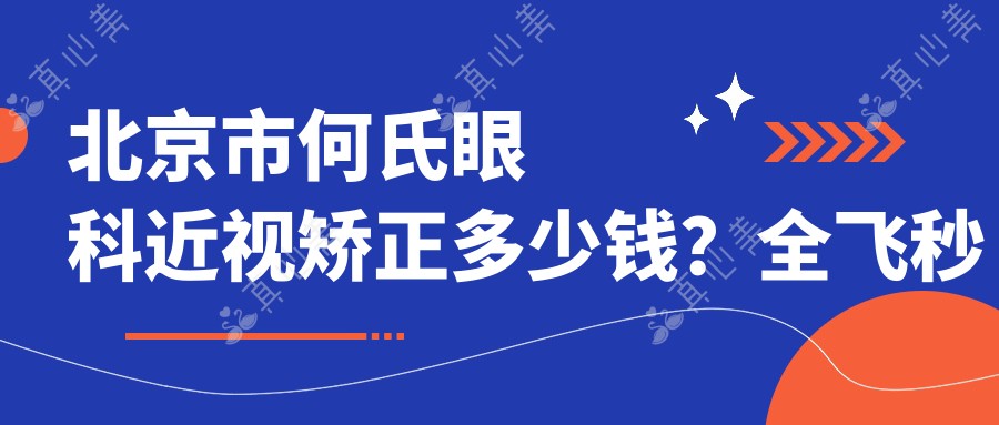北京市何氏眼科近视矫正多少钱？全飞秒近视手术1W+ 半飞秒激光特惠 晶体植入术3W起