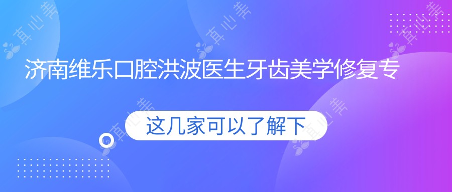 济南维乐口腔洪波医生牙齿美学修复医生!瓷贴面美白技术精细!价目表公开!