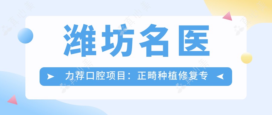 潍坊名医力荐口腔项目：正畸种植修复专家榜单参考