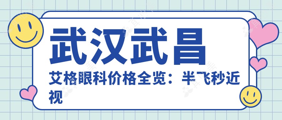 武汉武昌艾格眼科价格全览：半飞秒近视矫正|白内障手术|全飞秒|散光治疗等费用明细