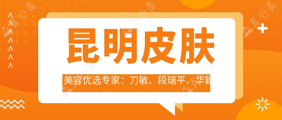 昆明皮肤美容优选医生:刀敏、段瑞平、华颖坚,精通抗衰老去皱、皮肤修复