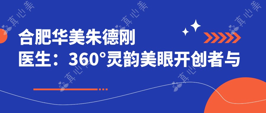 合肥华美朱德刚医生：360°灵韵美眼开创者与吸脂塑形专家深度解析