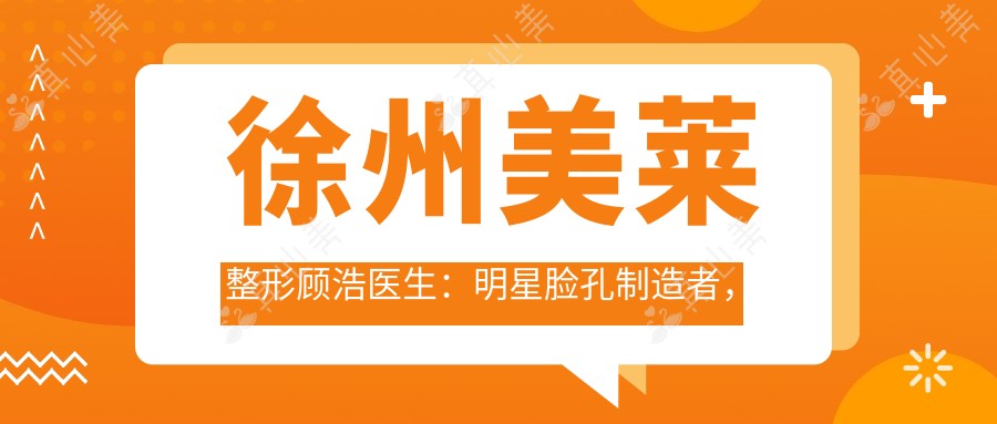 徐州美莱整形顾浩医生：明星脸孔制造者，精细改脸型与自然美鼻术专家