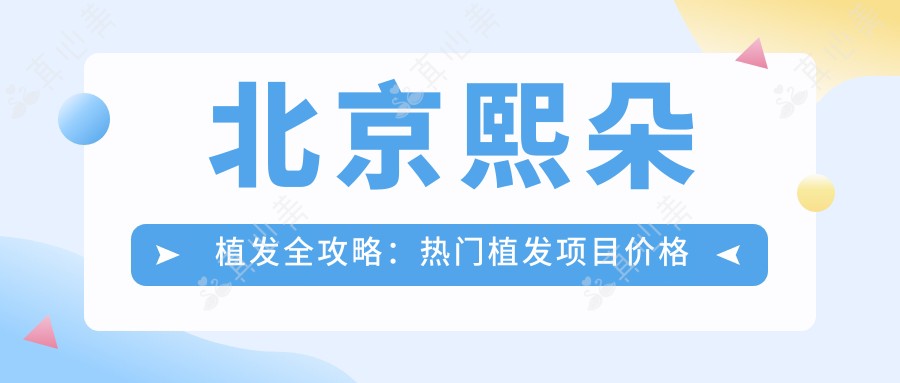 北京熙朵植发全攻略：热门植发项目价格大揭秘