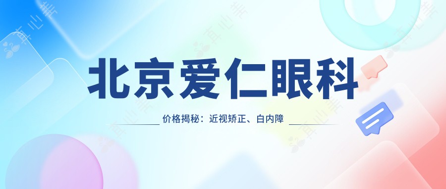 北京爱仁眼科价格揭秘：近视矫正、白内障手术等眼科项目费用清单