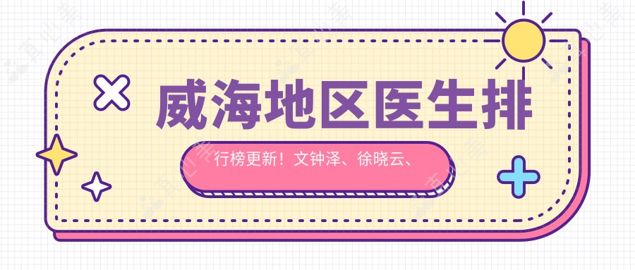 威海地区医生排行榜更新！文钟泽、徐晓云、谢振龙以精湛技艺获赞！