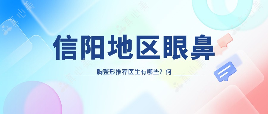 信阳地区眼鼻胸整形推荐医生有哪些？何黎李英春等专家备受信赖