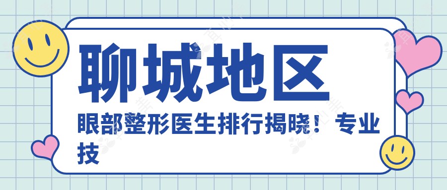 聊城地区眼部整形医生排行揭晓！专业技艺，医院地址，服务详情一网打尽！