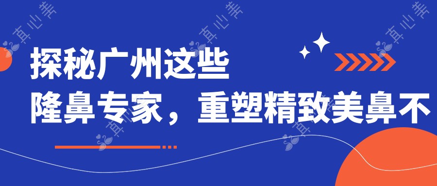 探秘广州这些隆鼻专家，重塑精致美鼻不是梦