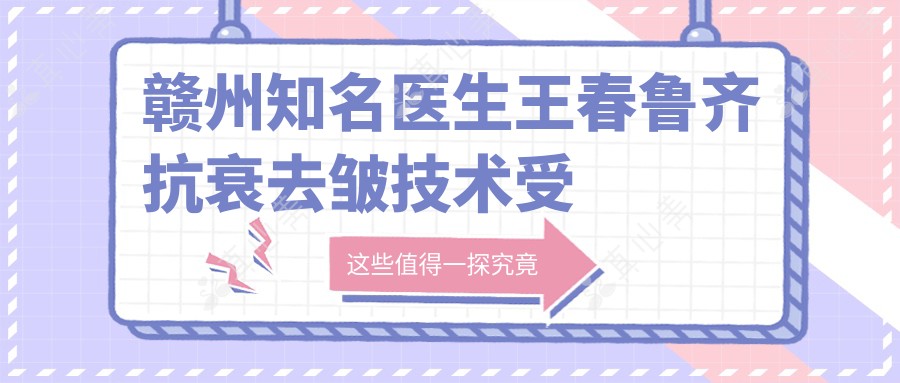 赣州知名医生王春鲁齐抗衰去皱技术受赞