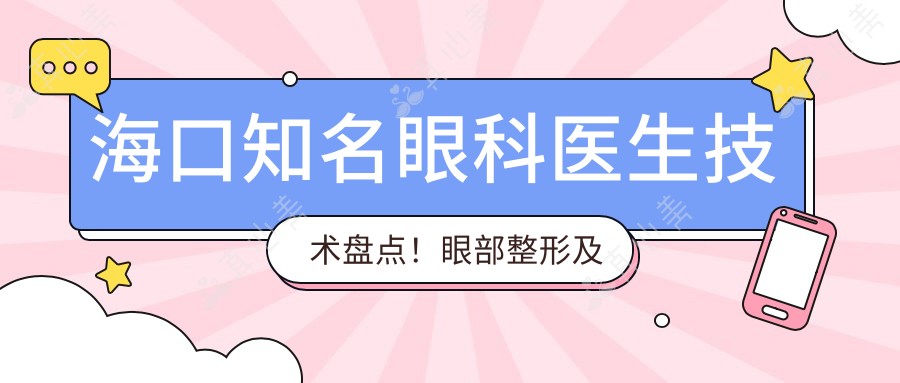 海口知名眼科医生技术盘点！眼部整形及近视手术备受好评！