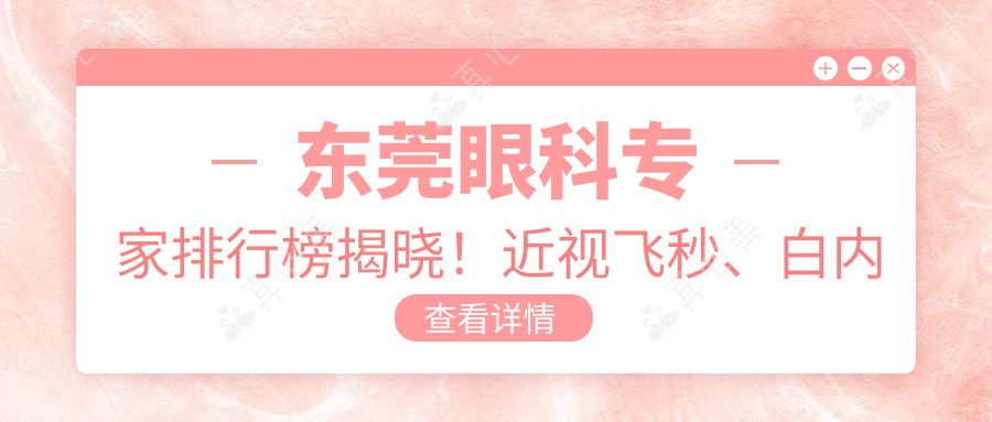 东莞眼科医生排行榜揭晓!近视飞秒、白内障手术高手聚集地,医院地址、擅长项目全攻略!