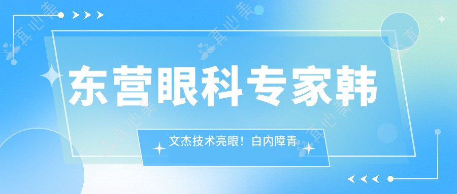 东营眼科医生韩文杰技术亮眼!白内障青光眼手术备受推崇!