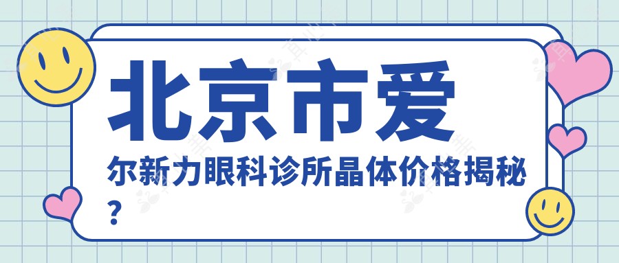 北京市爱尔新力眼科诊所晶体价格揭秘?近视矫正1.5W+/白内障手术2W+/老花眼治疗3W+