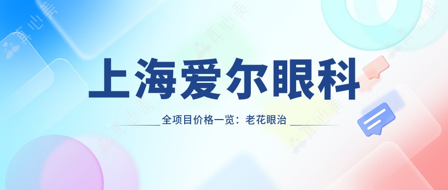 上海爱尔眼科全项目价格一览：老花眼治疗|白内障手术|全飞秒近视矫正+散光方案|ICL晶体植入|准分子激光近视|详尽价格表