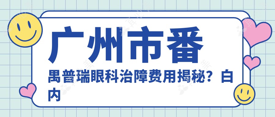 广州市番禺普瑞眼科治障费用揭秘?白内障手术X元+近视激光Y元+干眼治疗Z元