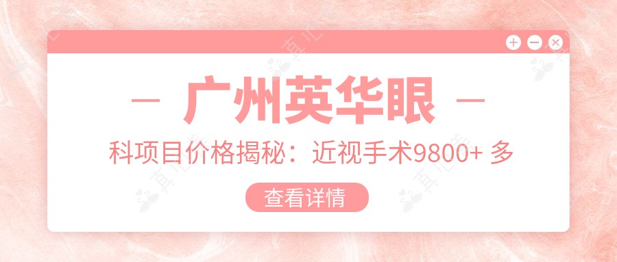 广州英华眼科项目价格揭秘：近视手术9800+ 多项检查仅需100元起 超值参考