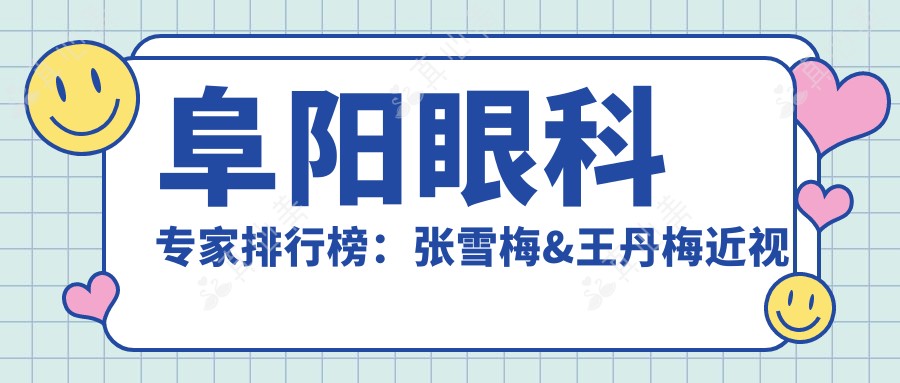 阜阳眼科医生排行榜:张雪梅&王丹梅近视矫正技术详解(含特色项目+费用指南)