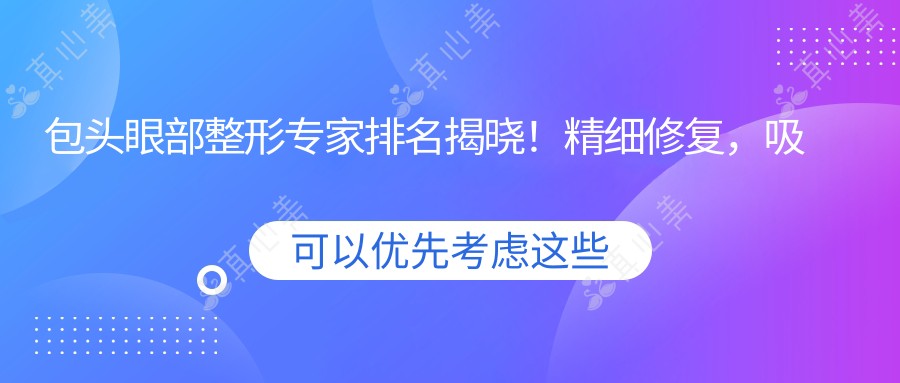 包头眼部整形医生排名揭晓!精细修复,吸脂填充,双眼皮手术全攻略!