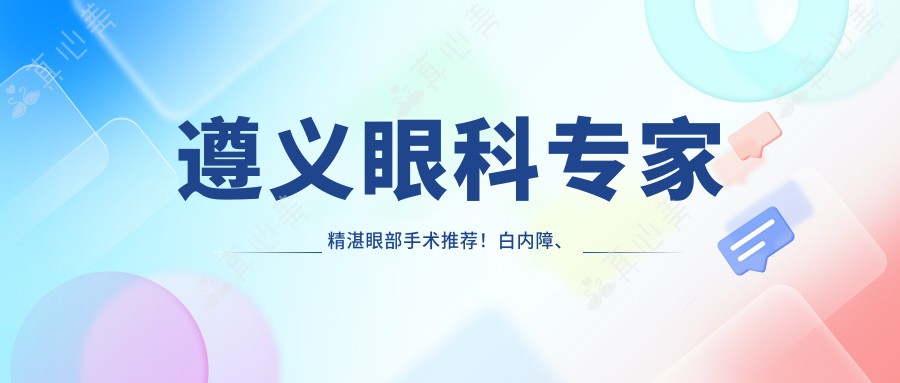 遵义眼科医生精细眼部手术推荐!白内障、屈光矫正高手云集,口碑较好!