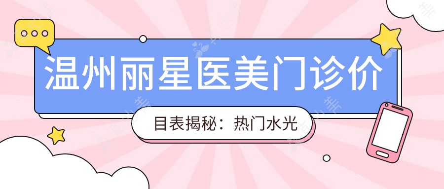 温州丽星医美门诊价目表揭秘:热门、热玛吉项目费用大公开