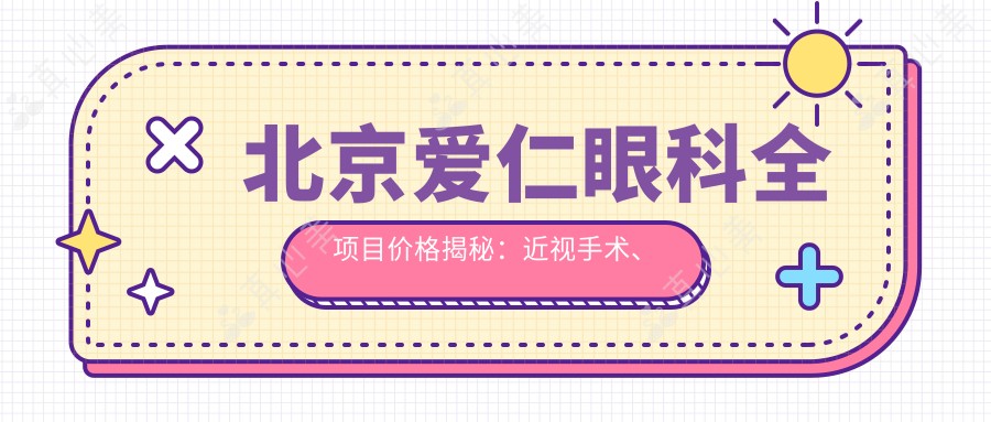 北京爱仁眼科全项目价格揭秘:近视手术、白内障治疗等热门项目一网打尽