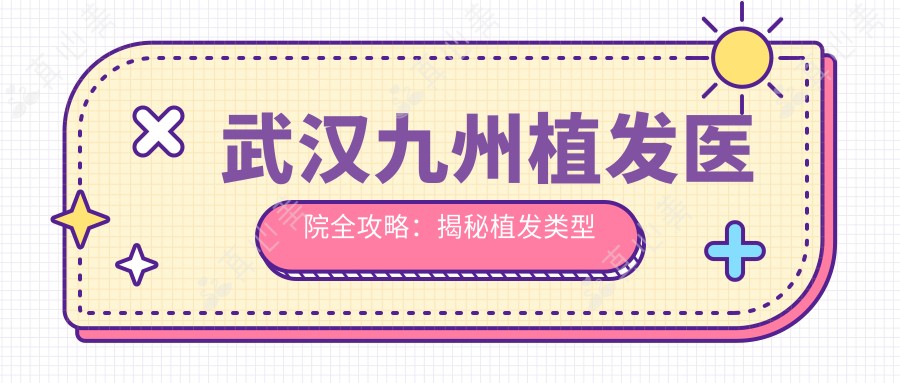 武汉九州植发医院全攻略:揭秘植发类型项目价格,FUE、DHI等热门方案一网打尽