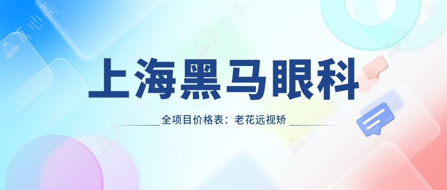 上海黑马眼科全项目价格表:老花远视矫正、PRL晶体植入、全飞秒半飞秒近视手术、白内障治疗等费用明细+