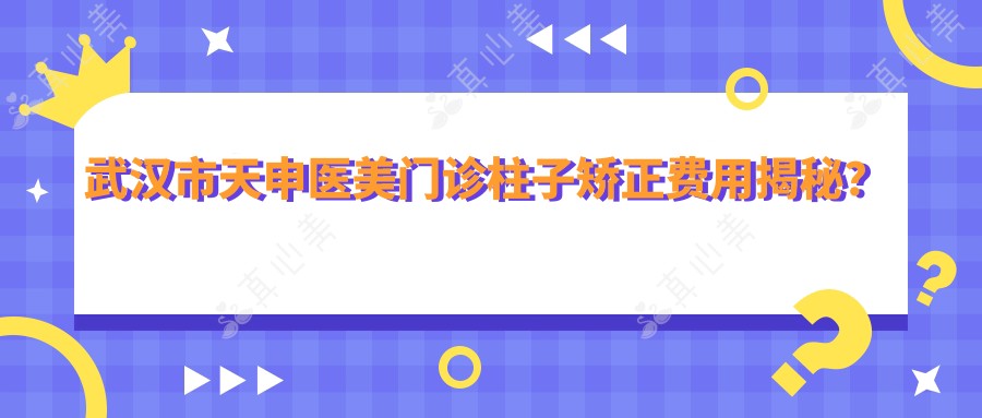 武汉市天申医美门诊柱子矫正费用揭秘?鼻综合2W+ 眼部整形1.5W+ 皮肤管理年卡8K+