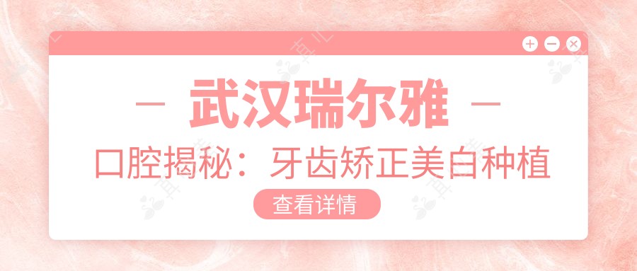 武汉瑞尔雅口腔揭秘：牙齿矫正美白种植价格全攻略