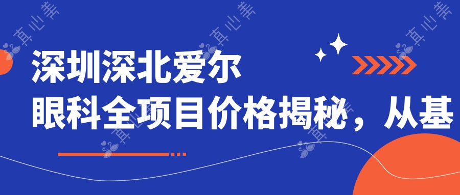 深圳深北爱尔眼科全项目价格揭秘,从基础到特色详尽列表,费用12800元起