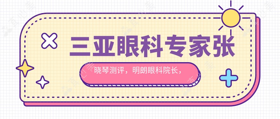 三亚眼科医生张晓琴测评,明朗眼科院长,全飞秒近视手术技艺精细