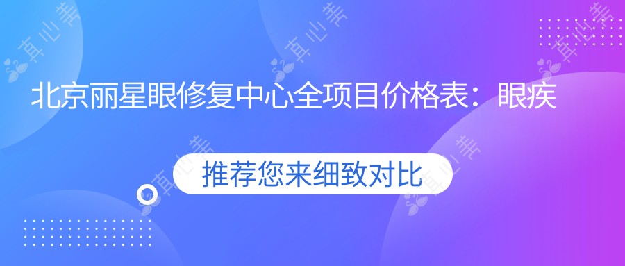 北京丽星眼修复中心全项目价格表:眼疾治疗含白内障近视矫正ICL等费用明细