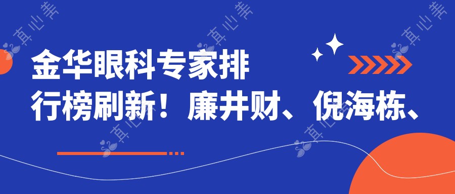 金华眼科医生排行榜刷新!廉井财、倪海栋、王震宇精擅白内障及近视矫正受好评!