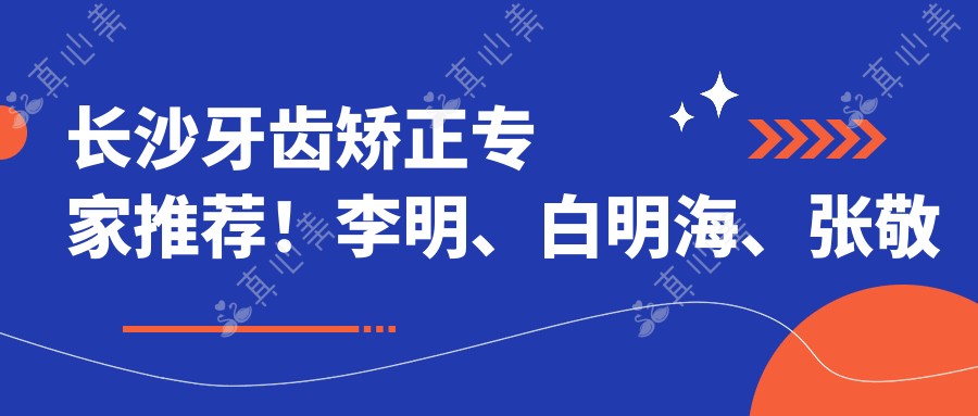长沙牙齿矫正医生推荐!李明、白明海、张敬阳技术精细,口碑优良!